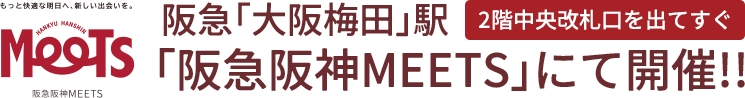 阪急「大阪梅田」駅2階中央改札口を出てすぐ「阪急阪神MEETS」にて開催!!